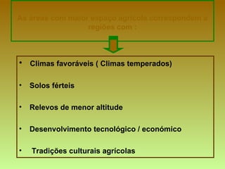 As áreas com maior espaço agrícola correspondem a
regiões com :
• Climas favoráveis ( Climas temperados)
• Solos férteis
• Relevos de menor altitude
• Desenvolvimento tecnológico / económico
• Tradições culturais agrícolas
 