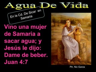 En la Cd. De Sicar  en Samaria Vino una mujer de Samaria a sacar agua; y Jesús le dijo: Dame de beber. Juan 4:7 Agua De Vida Ptr. Nic Garza 
