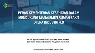 Dr. dr. Agus Hadian Rahim, Sp.OT(K), Mkes, MHKes
Sekretaris Direktorat Jenderal Pelayanan Kesehatan
PERAN KEMENTERIAN KESEHATAN DALAM
MENDUKUNG MANAJEMEN RUMAH SAKIT
DI ERA INDUSTRI 4.0
Disampaikan pada Piltselnas KARS, 5 Agustus 2019
 