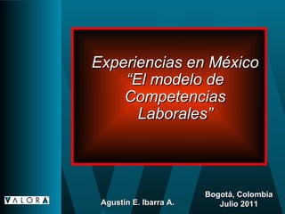 Experiencias en México “El modelo de Competencias Laborales” Bogotá, Colombia Julio 2011 Agustín E. Ibarra A. 