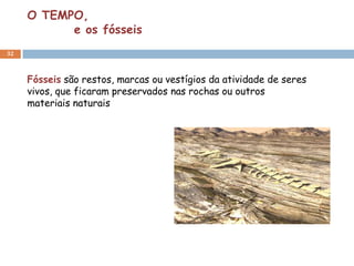 O TEMPO,
           e os fósseis
32



     Fósseis são restos, marcas ou vestígios da atividade de seres
     vivos, que ficaram preservados nas rochas ou outros
     materiais naturais
 