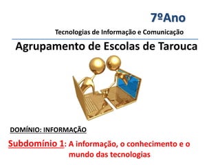 7ºAno 
Tecnologias de Informação e Comunicação 
Agrupamento de Escolas de Tarouca 
DOMÍNIO: INFORMAÇÃO 
Subdomínio 1: A informação, o conhecimento e o 
mundo das tecnologias 
 