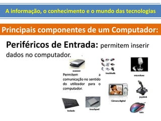 A informação, o conhecimento e o mundo das tecnologias 
Principais componentes de um Computador: 
Periféricos de Entrada: permitem inserir 
dados no computador. 
 