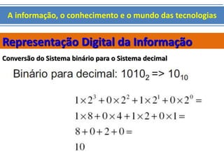 A informação, o conhecimento e o mundo das tecnologias 
Representação Digital da Informação 
Conversão do Sistema binário para o Sistema decimal 
 