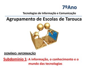 7ºAno
           Tecnologias de Informação e Comunicação

 Agrupamento de Escolas de Tarouca




DOMÍNIO: INFORMAÇÃO
Subdomínio 1: A informação, o conhecimento e o
               mundo das tecnologias
 