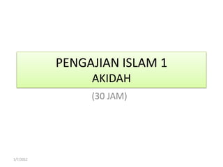 PENGAJIAN ISLAM 1
                AKIDAH
                (30 JAM)




1/7/2012
 