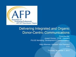 Delivering Integrated and Organic
Donor-Centric Communications
Presented By:
Joseph Ferraro, CFRE, President
PULSE Marketing, Development & Communications

Kelly Albanese, Assistant Vice President
CCS
Thursday, November 7, 2013

 