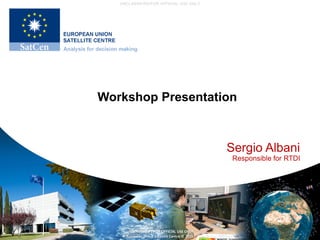 UNCLASSIFIED/FOR OFFICIAL USE ONLY
UNCLASSIFIED / FOR OFFICIAL USE ONLY
European Union Satellite Centre © 2016
Workshop Presentation
Sergio Albani
Responsible for RTDI
 