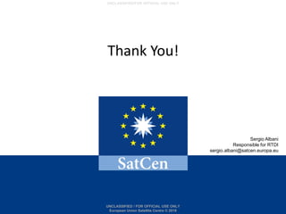 UNCLASSIFIED / FOR OFFICIAL USE ONLY
European Union Satellite Centre © 2016
UNCLASSIFIED/FOR OFFICIAL USE ONLY
Sergio Albani
Responsible for RTDI
sergio.albani@satcen.europa.eu
Thank You!
 
