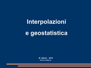 Interpolazioni
e geostatistica
M. Alberti - 2010
www.malg.eu
 