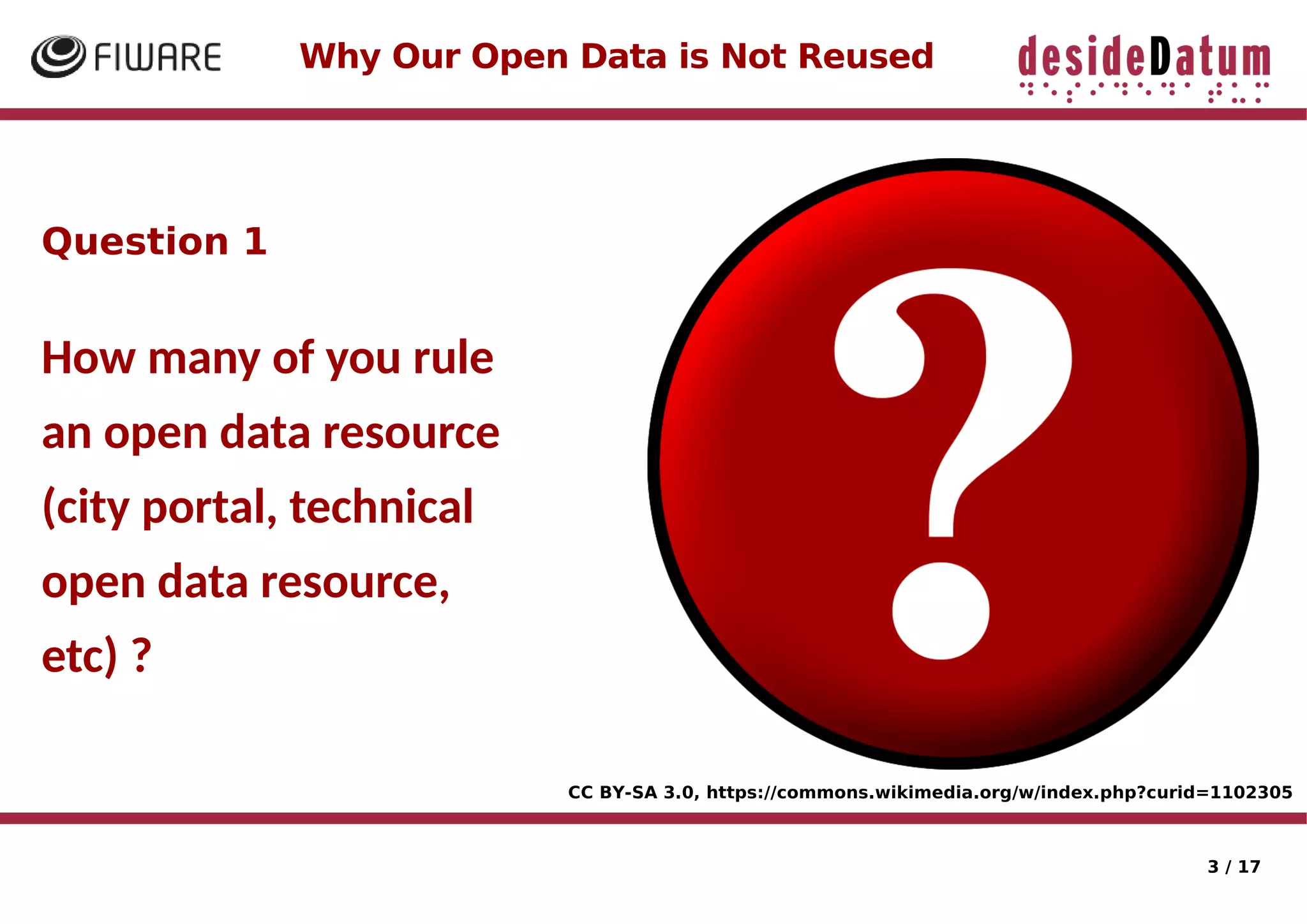 3 / 17
Question 1
How many of you rule
an open data resource
(city portal, technical
open data resource,
etc) ?
Why Our Open Data is Not Reused
CC BY-SA 3.0, https://commons.wikimedia.org/w/index.php?curid=1102305
 
