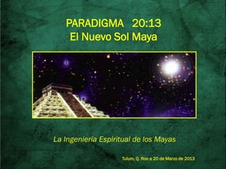 PARADIGMA 20:13
    El Nuevo Sol Maya




La Ingeniería Espiritual de los Mayas

                    Tulum, Q. Roo a 20 de Marzo de 2013
 