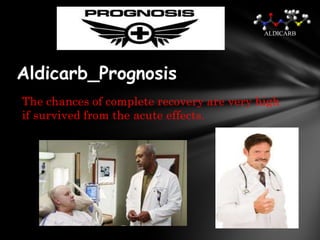 ALDICARB




Aldicarb_Prognosis
The chances of complete recovery are very high
if survived from the acute effects.
 