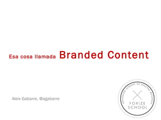 Esa cosa llamada Branded Content
Aleix Gabarre, @agabarre
 
