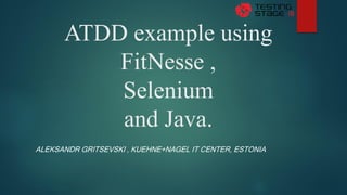 ATDD example using
FitNesse ,
Selenium
and Java.
ALEKSANDR GRITSEVSKI , KUEHNE+NAGEL IT CENTER, ESTONIA
 