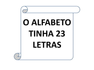 O ALFABETO
 TINHA 23
  LETRAS
 