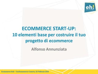 ECOMMERCE START-UP:
10 elementi base per costruire il tuo
progetto di ecommerce
Alfonso Annunziata
 