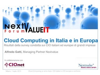 Cloud Computing in Italia e in EuropaRisultatidella survey condotta sui CIO italianiedeuropeidigrandiimpreseAlfredo Gatti, ManagingPartner Nextvalue In collaborazione con 