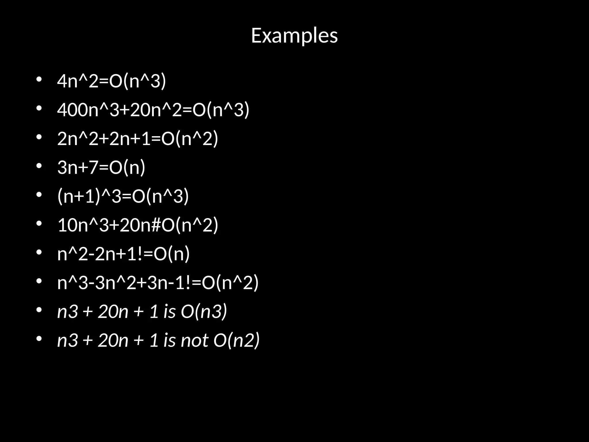 Examples
• 4n^2=O(n^3)
• 400n^3+20n^2=O(n^3)
• 2n^2+2n+1=O(n^2)
• 3n+7=O(n)
• (n+1)^3=O(n^3)
• 10n^3+20n#O(n^2)
• n^2-2n+1!=O(n)
• n^3-3n^2+3n-1!=O(n^2)
• n3 + 20n + 1 is O(n3)
• n3 + 20n + 1 is not O(n2)
 