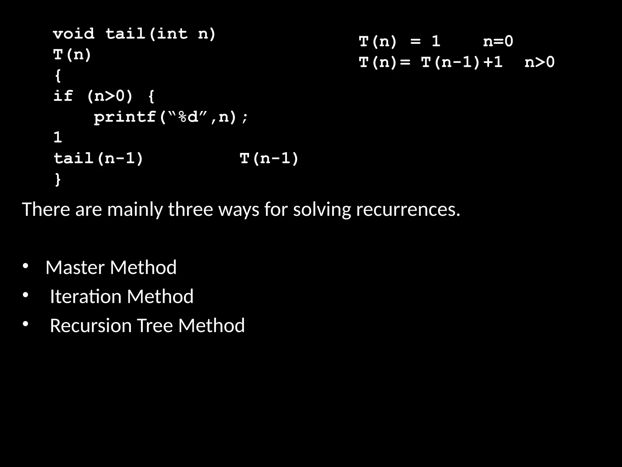There are mainly three ways for solving recurrences.
• Master Method
• Iteration Method
• Recursion Tree Method
void tail(int n)
T(n)
{
if (n>0) {
printf(“%d”,n);
1
tail(n-1) T(n-1)
}
T(n) = 1 n=0
T(n)= T(n-1)+1 n>0
 