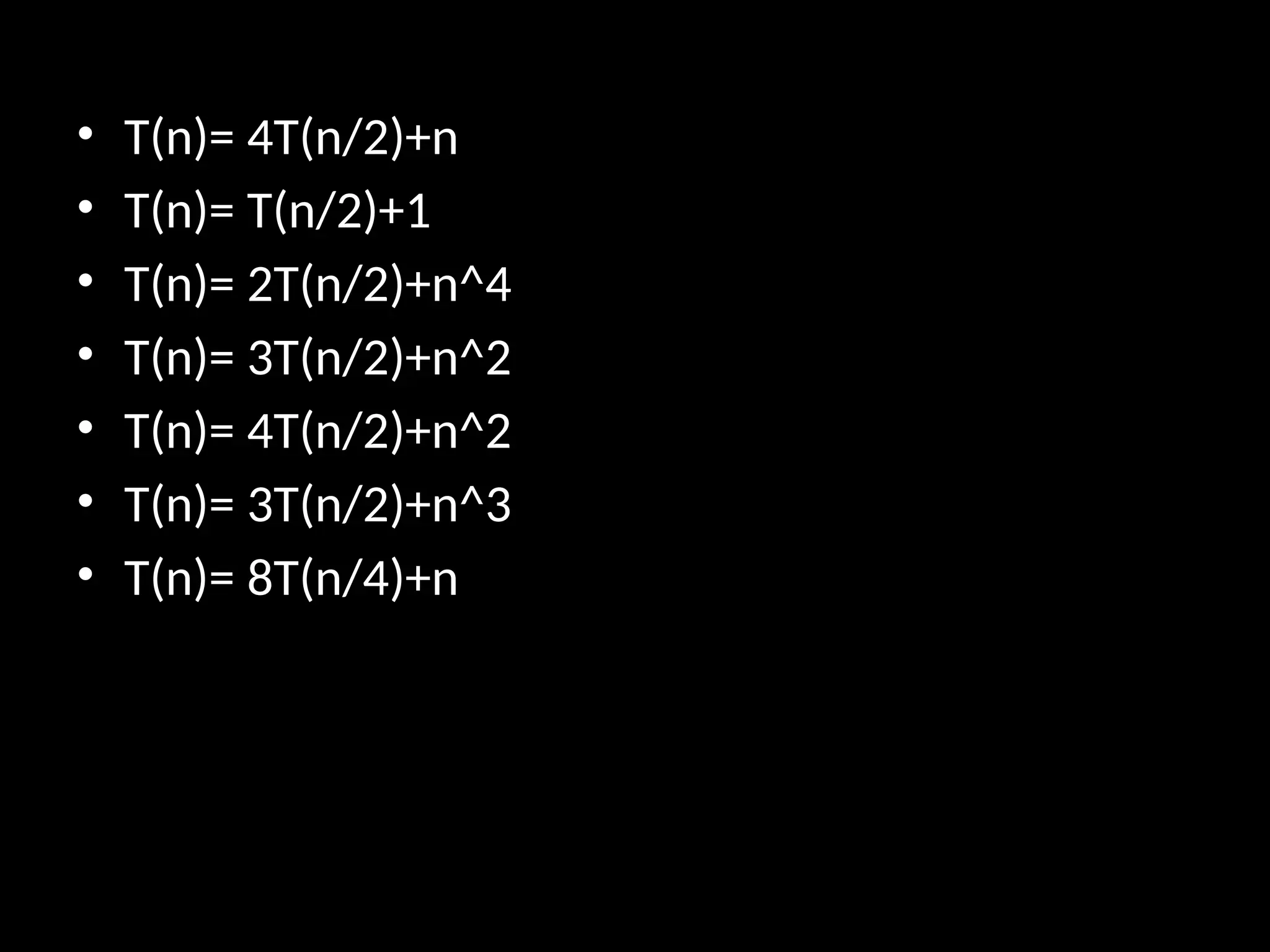 • T(n)= 4T(n/2)+n
• T(n)= T(n/2)+1
• T(n)= 2T(n/2)+n^4
• T(n)= 3T(n/2)+n^2
• T(n)= 4T(n/2)+n^2
• T(n)= 3T(n/2)+n^3
• T(n)= 8T(n/4)+n
 