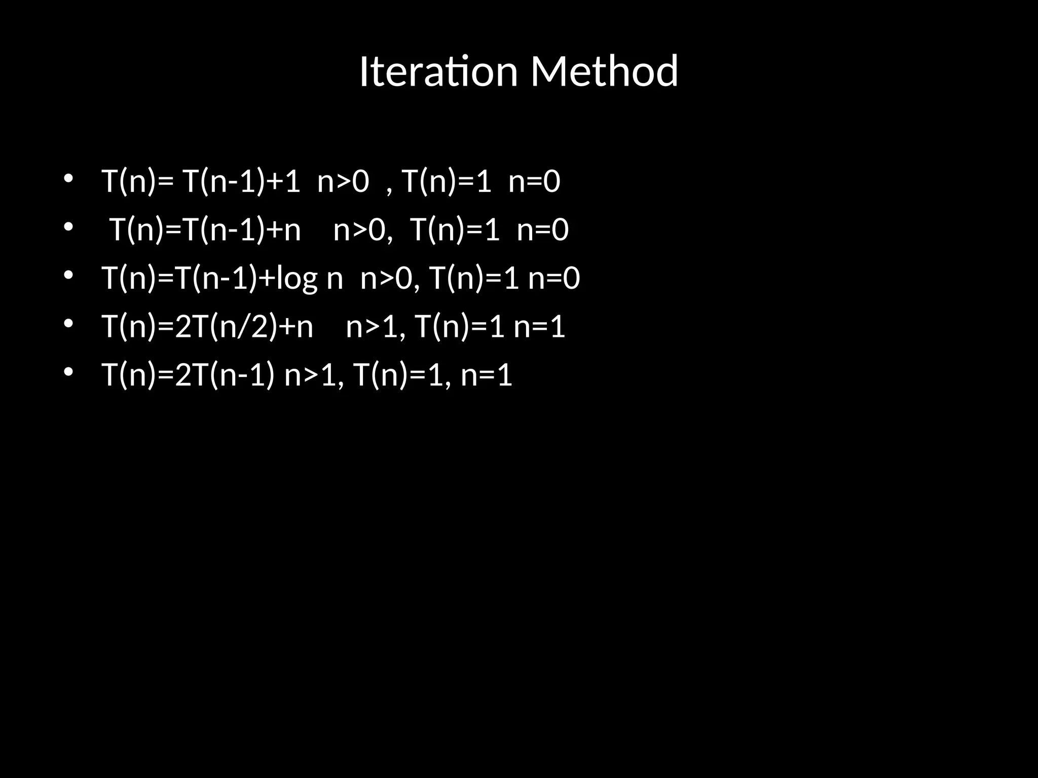 Iteration Method
• T(n)= T(n-1)+1 n>0 , T(n)=1 n=0
• T(n)=T(n-1)+n n>0, T(n)=1 n=0
• T(n)=T(n-1)+log n n>0, T(n)=1 n=0
• T(n)=2T(n/2)+n n>1, T(n)=1 n=1
• T(n)=2T(n-1) n>1, T(n)=1, n=1
 