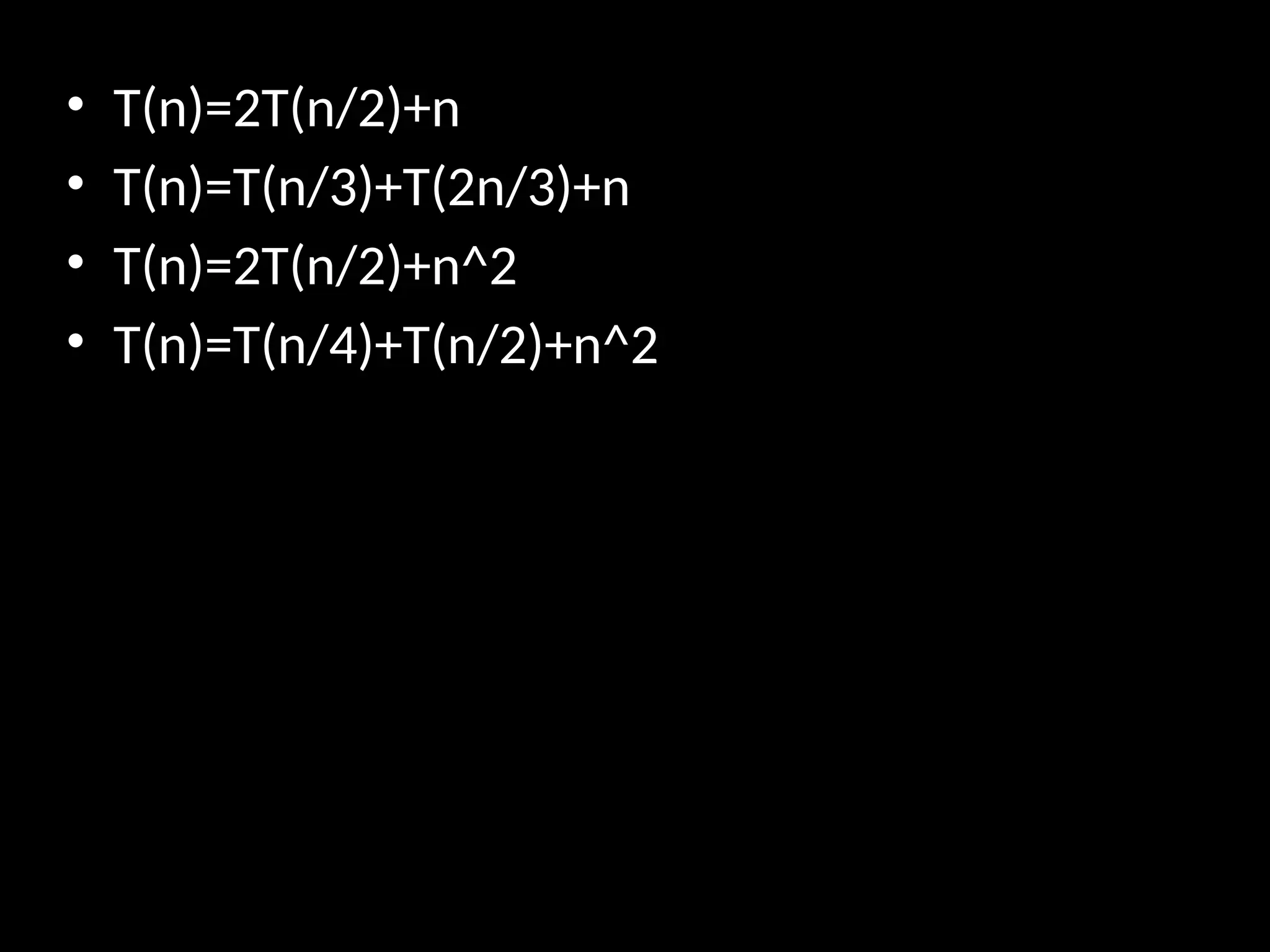 • T(n)=2T(n/2)+n
• T(n)=T(n/3)+T(2n/3)+n
• T(n)=2T(n/2)+n^2
• T(n)=T(n/4)+T(n/2)+n^2
 