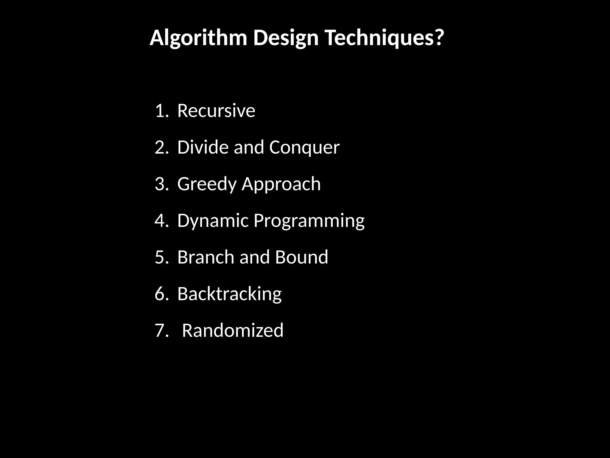 Algorithm Design Techniques?
1. Recursive
2. Divide and Conquer
3. Greedy Approach
4. Dynamic Programming
5. Branch and Bound
6. Backtracking
7. Randomized
 