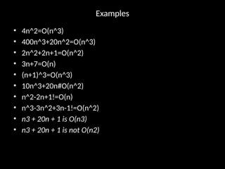 Examples
• 4n^2=O(n^3)
• 400n^3+20n^2=O(n^3)
• 2n^2+2n+1=O(n^2)
• 3n+7=O(n)
• (n+1)^3=O(n^3)
• 10n^3+20n#O(n^2)
• n^2-2n+1!=O(n)
• n^3-3n^2+3n-1!=O(n^2)
• n3 + 20n + 1 is O(n3)
• n3 + 20n + 1 is not O(n2)
 