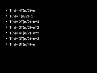 • T(n)= 4T(n/2)+n
• T(n)= T(n/2)+1
• T(n)= 2T(n/2)+n^4
• T(n)= 3T(n/2)+n^2
• T(n)= 4T(n/2)+n^2
• T(n)= 3T(n/2)+n^3
• T(n)= 8T(n/4)+n
 