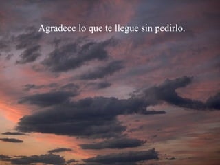 Agradece lo que te llegue sin pedirlo. 