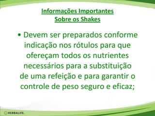 Informações Importantes
Sobre os Shakes
• Devem ser preparados conforme
indicação nos rótulos para que
ofereçam todos os nutrientes
necessários para a substituição
de uma refeição e para garantir o
controle de peso seguro e eficaz;
 