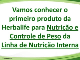 Vamos conhecer o
primeiro produto da
Herbalife para Nutrição e
Controle de Peso da
Linha de Nutrição Interna
 