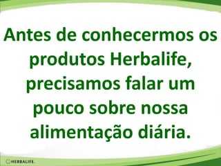 Antes de conhecermos os
produtos Herbalife,
precisamos falar um
pouco sobre nossa
alimentação diária.
 