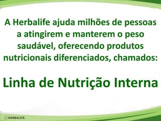 A Herbalife ajuda milhões de pessoas
a atingirem e manterem o peso
saudável, oferecendo produtos
nutricionais diferenciados, chamados:
Linha de Nutrição Interna
 