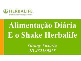 Alimentação Diária
E o Shake Herbalife
Gizany Victoria
ID 432160825
 