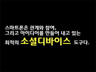 스마트폰은 관계와 참여,
그리고 아이디어를 만들어 내고 있는

최적의   소셜디바이스     도구다.
 