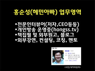 홍순성(혜민아빠) 업무영역

•전문인터뷰어(저자,CEO등등)
•개인방송 운영중(hongss.tv)
•책집필 및 외부원고, 블로그
•외부강연, 컨셜팅, 코칭, 멘토




               <사진/네이버검색>
 