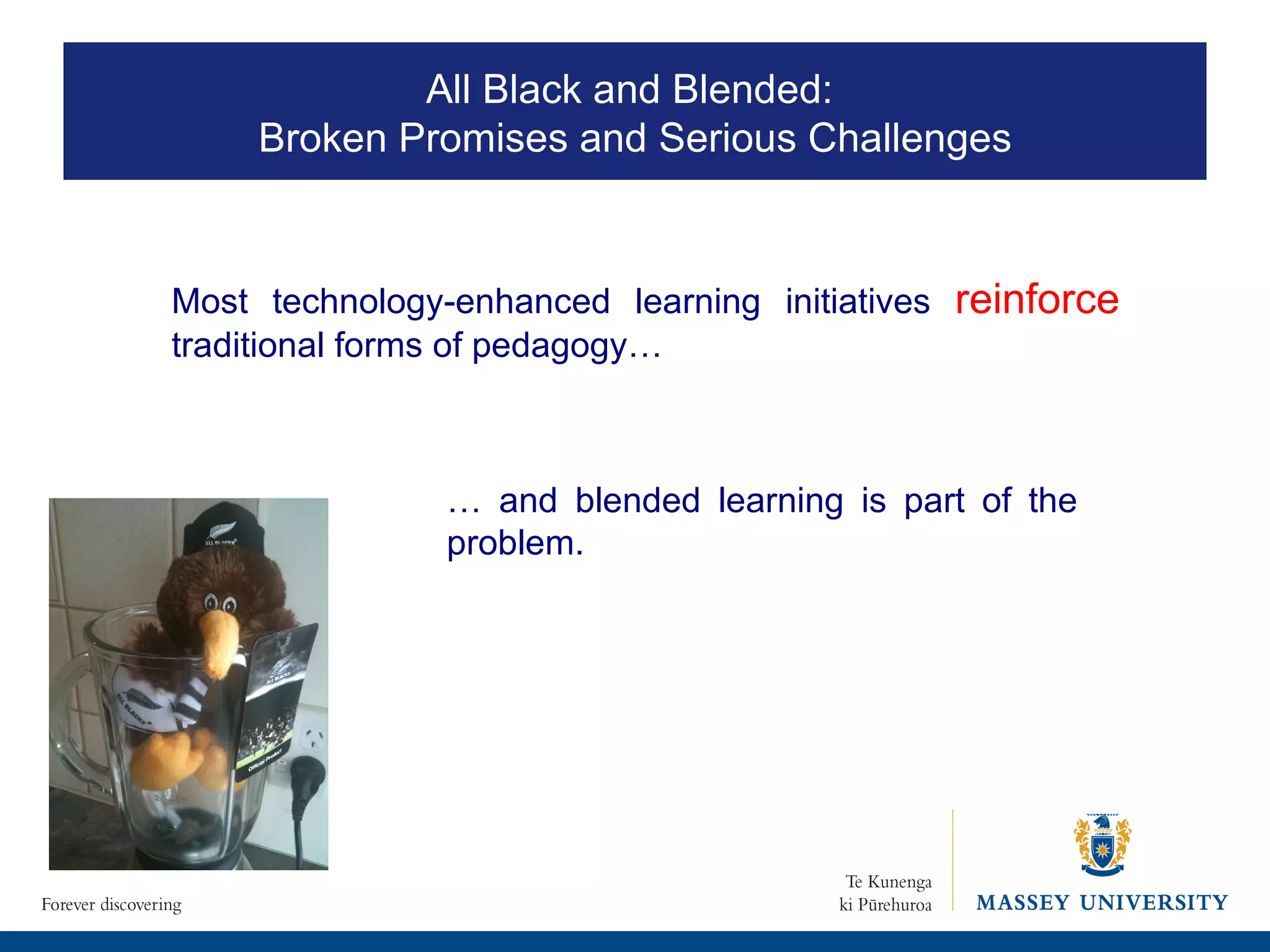 Most technology-enhanced learning initiatives  reinforce  traditional forms of pedagogy…  …  and blended learning is part of the problem.  All Black and Blended:  Broken Promises and Serious Challenges 