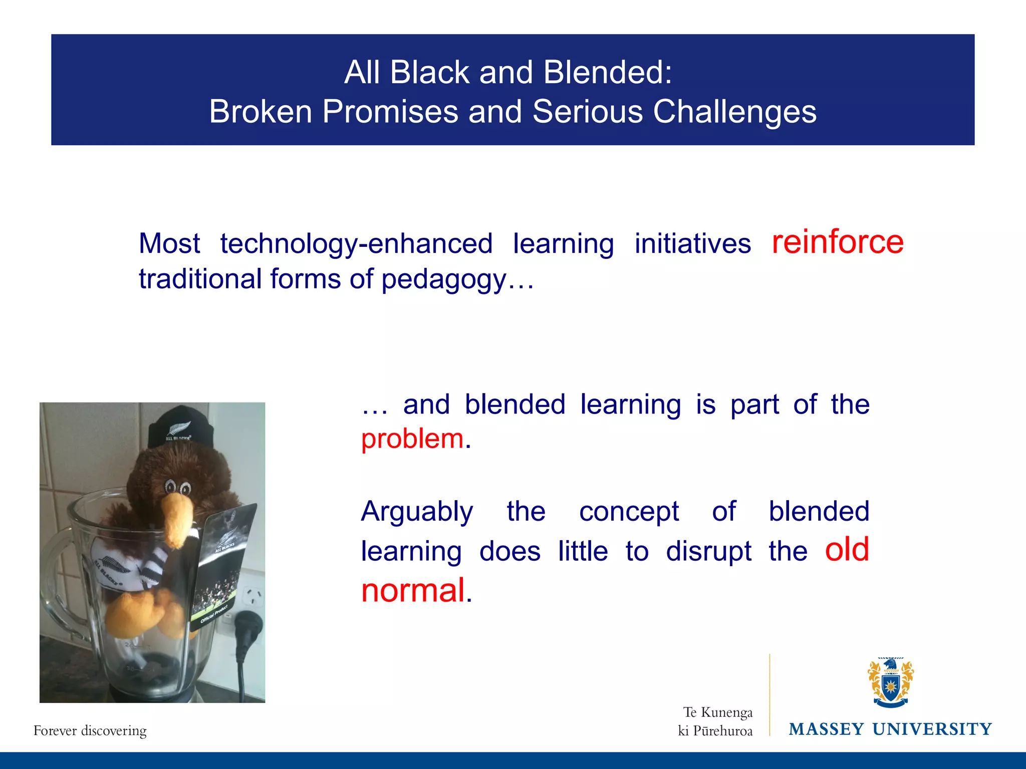 Most technology-enhanced learning initiatives  reinforce  traditional forms of pedagogy…  Arguably the concept of blended learning does little to disrupt the  old normal .  …  and blended learning is part of the  problem .  All Black and Blended:  Broken Promises and Serious Challenges 