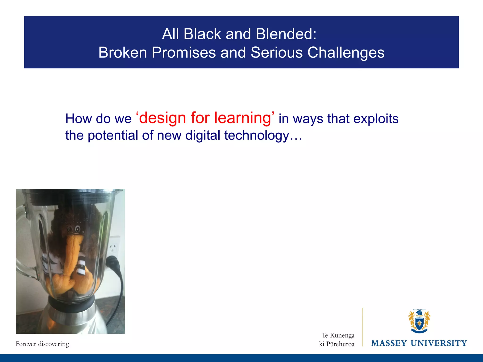 How do we  ‘design for learning’   in ways that exploits the potential of new digital technology… All Black and Blended:  Broken Promises and Serious Challenges 