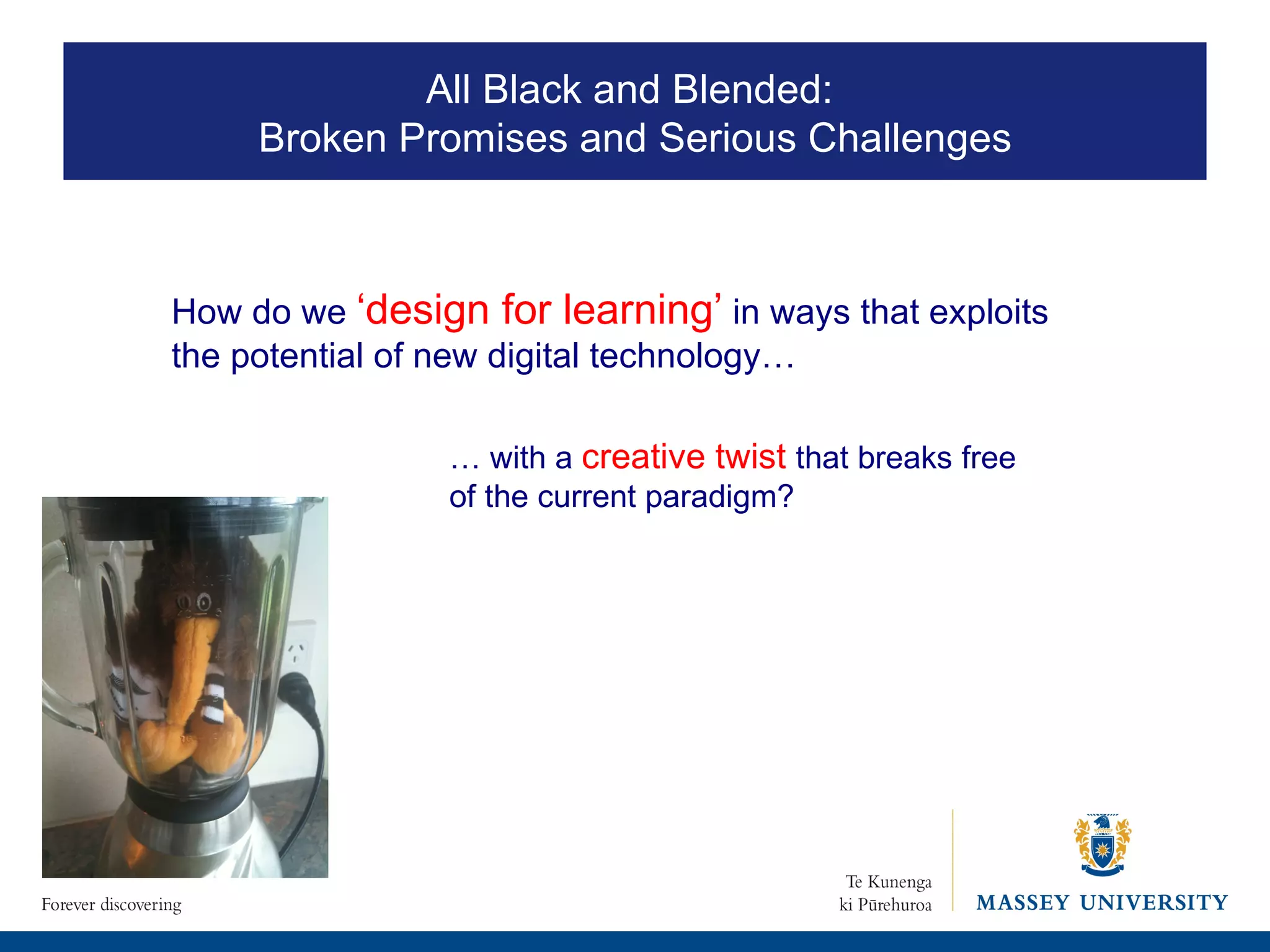 How do we  ‘design for learning’   in ways that exploits the potential of new digital technology… …  with a  creative twist   that breaks free of the current paradigm? All Black and Blended:  Broken Promises and Serious Challenges 