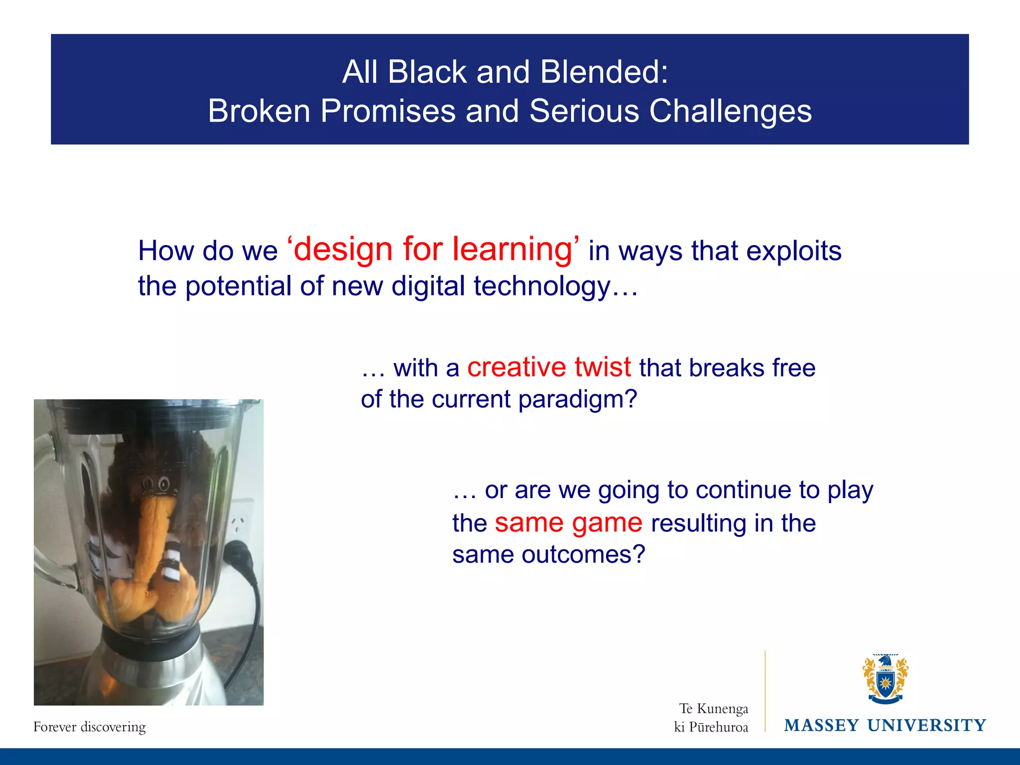 …  with a  creative twist   that breaks free of the current paradigm? …  or are we going to continue to play the  same game  resulting in the same outcomes?  All Black and Blended:  Broken Promises and Serious Challenges How do we  ‘design for learning’   in ways that exploits the potential of new digital technology… 