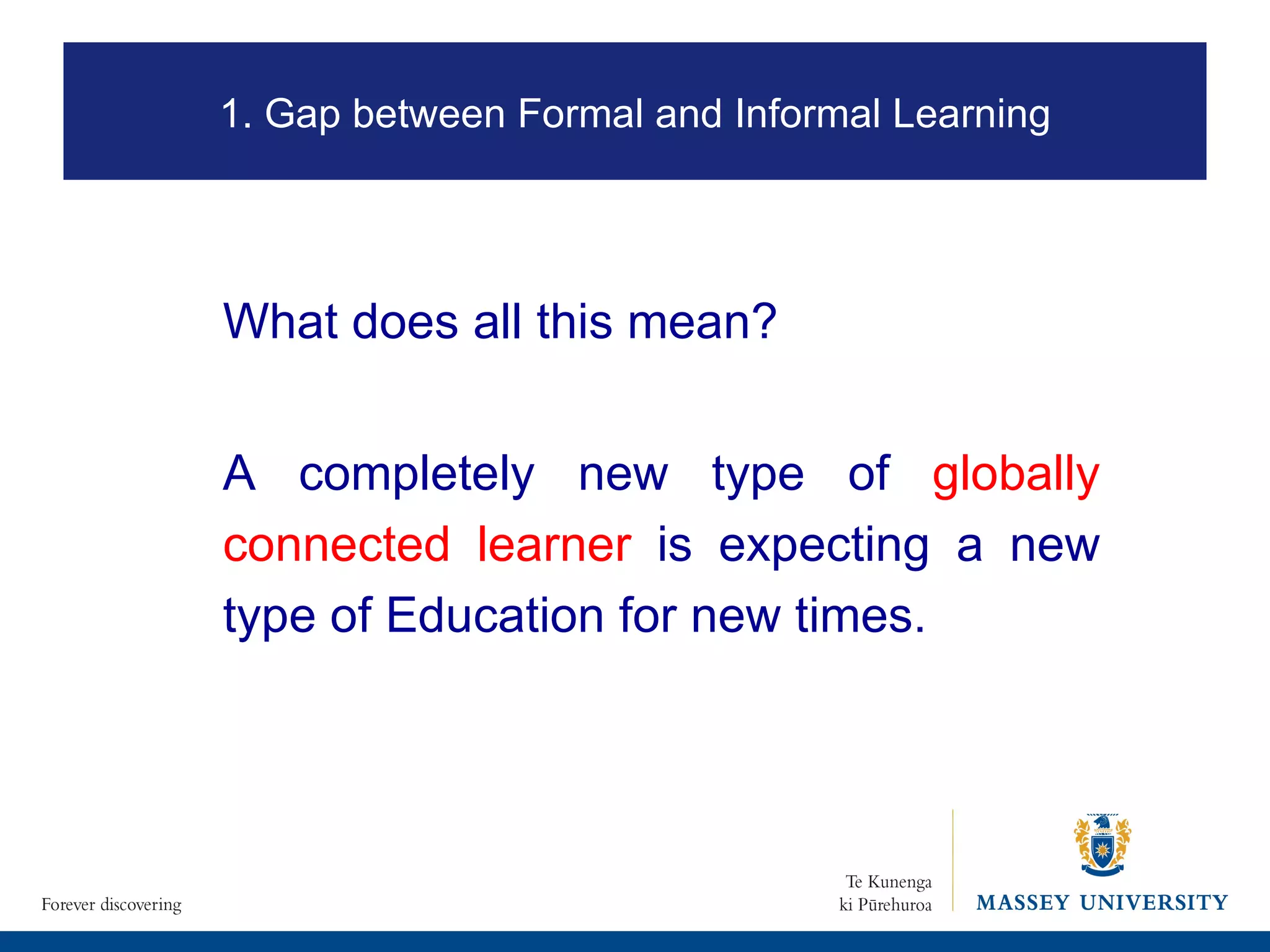A completely new type of  globally connected learner   is expecting a new type of Education for new times.  What does all this mean? 1. Gap between Formal and Informal Learning 