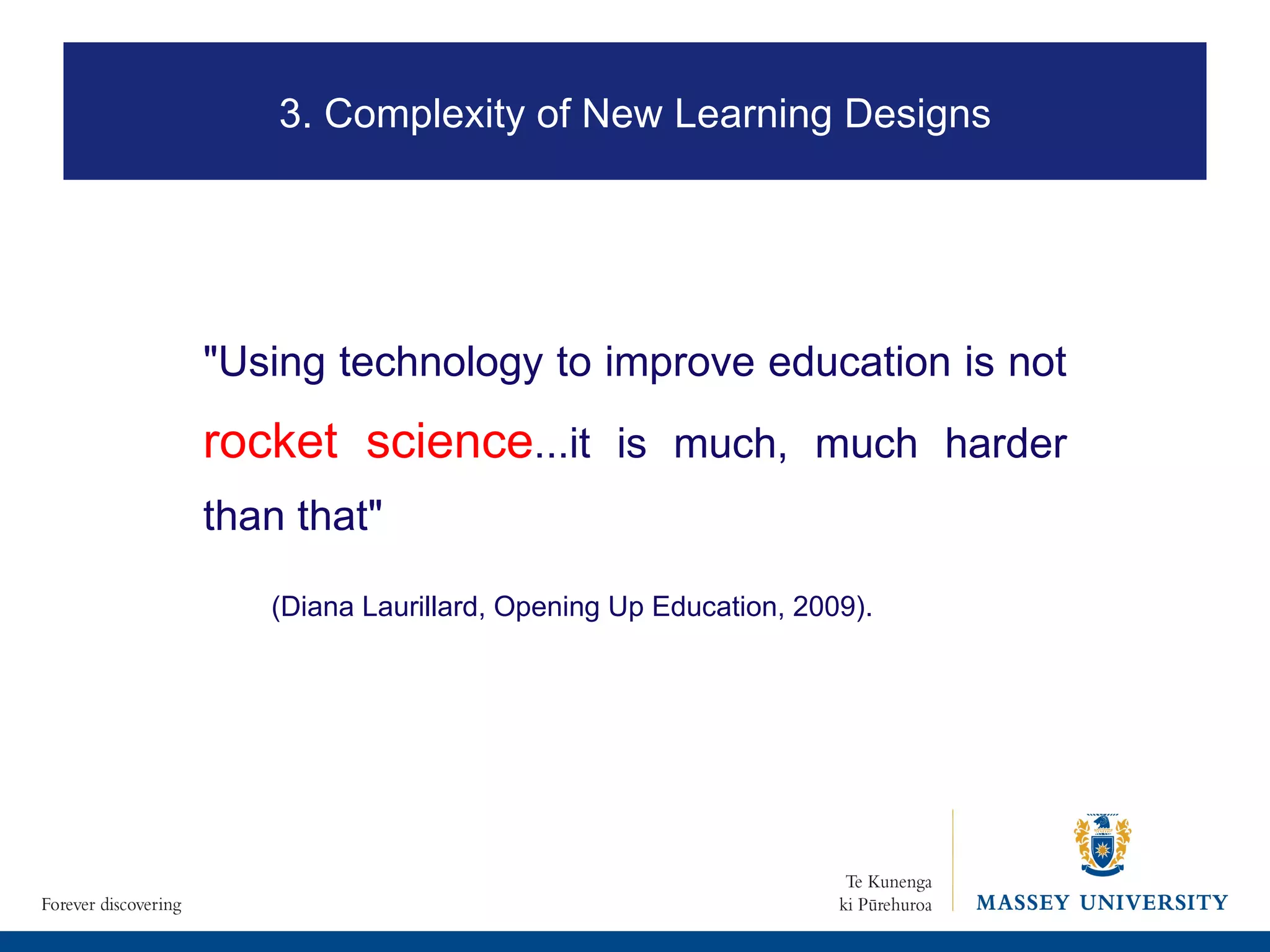 "Using technology to improve education is not  rocket science ...it is much, much harder than that"   (Diana Laurillard, Opening Up Education, 2009).   3. Complexity of New Learning Designs 