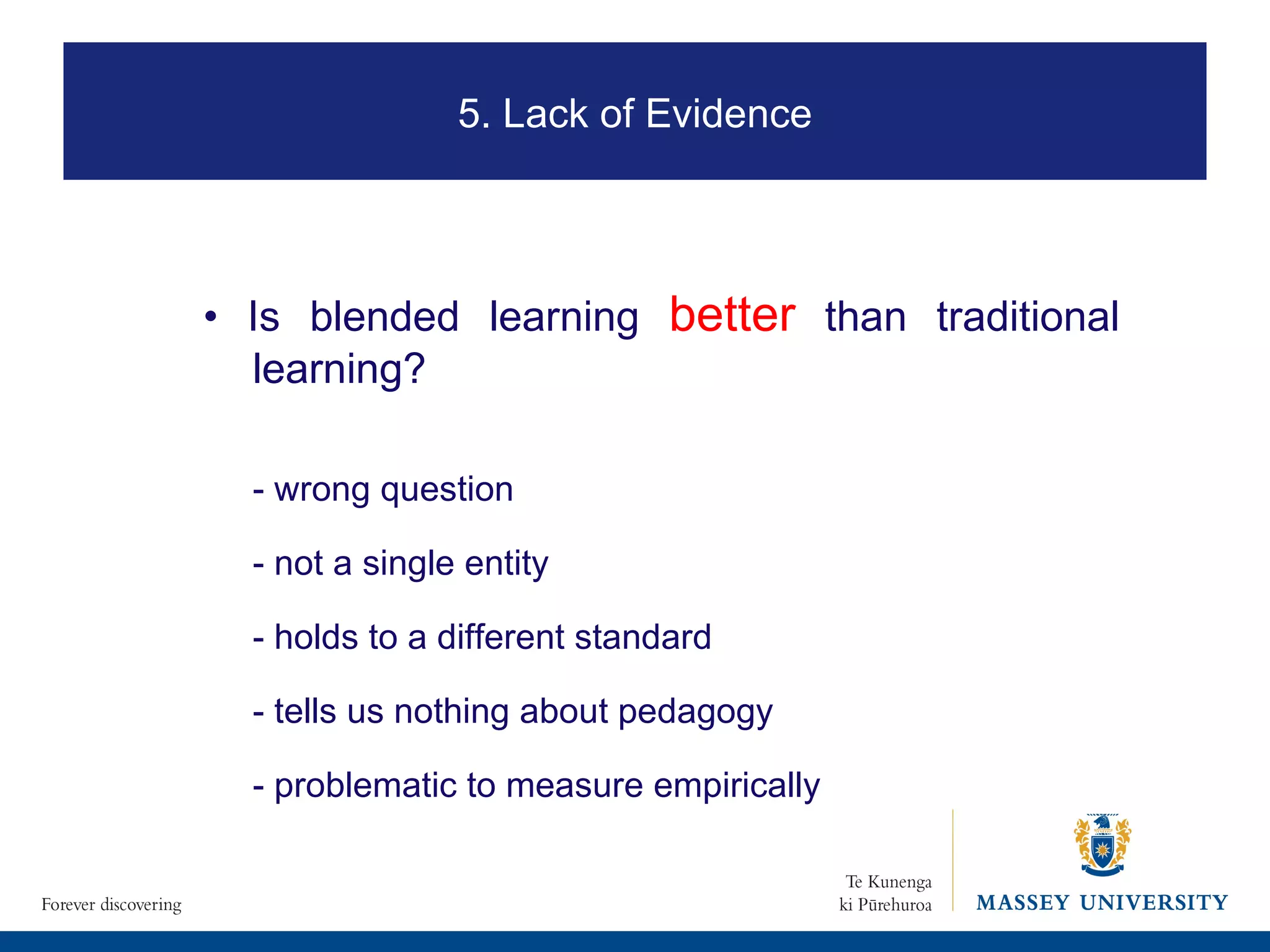 5. Lack of Evidence •  Is blended learning  better  than traditional learning? - wrong question - not a single entity - holds to a different standard - tells us nothing about pedagogy - problematic to measure empirically 