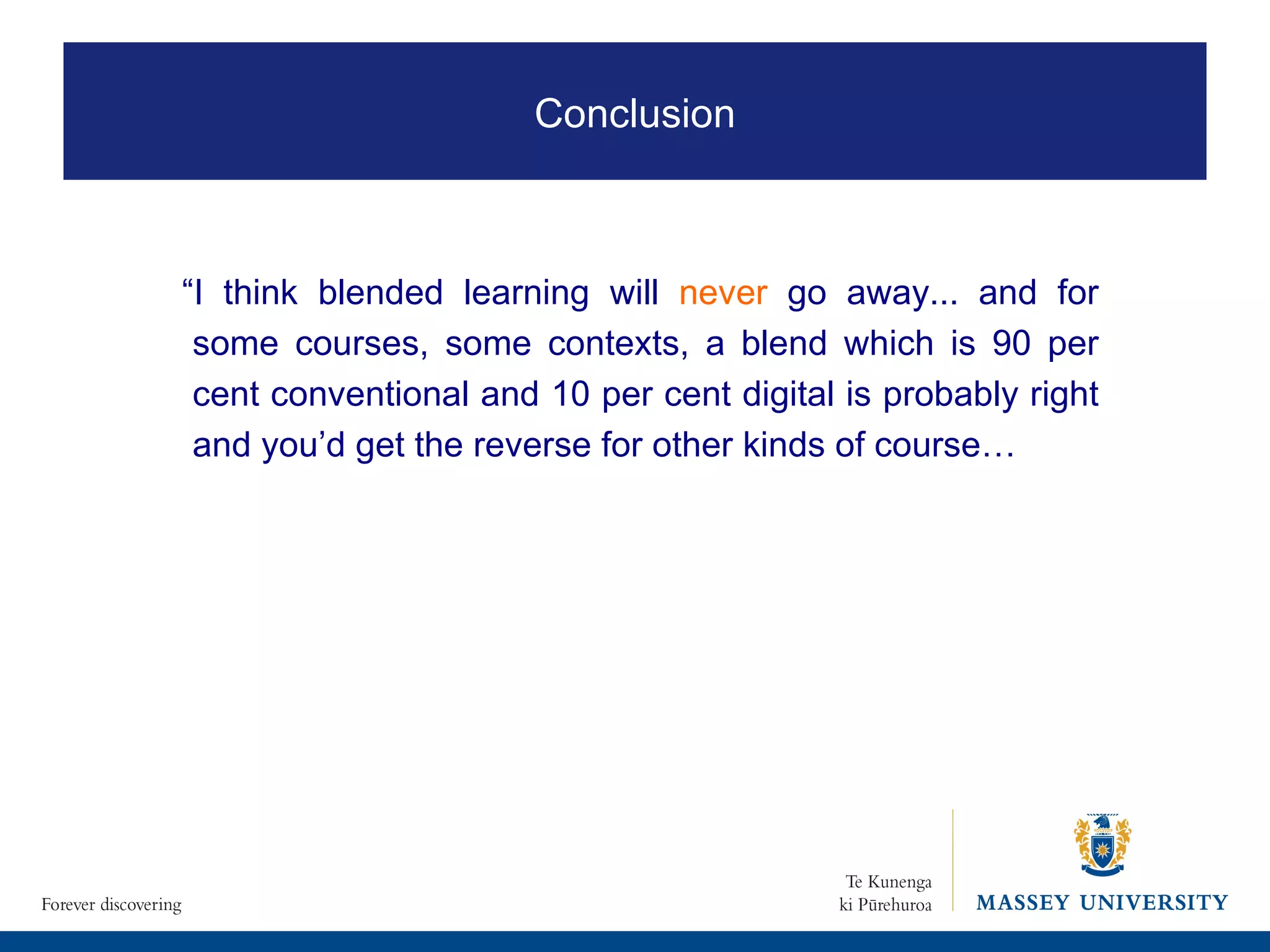 “ I think blended learning will  never  go away... and for some courses, some contexts, a blend which is 90 per cent conventional and 10 per cent digital is probably right and you’d get the reverse for other kinds of course…  Conclusion 