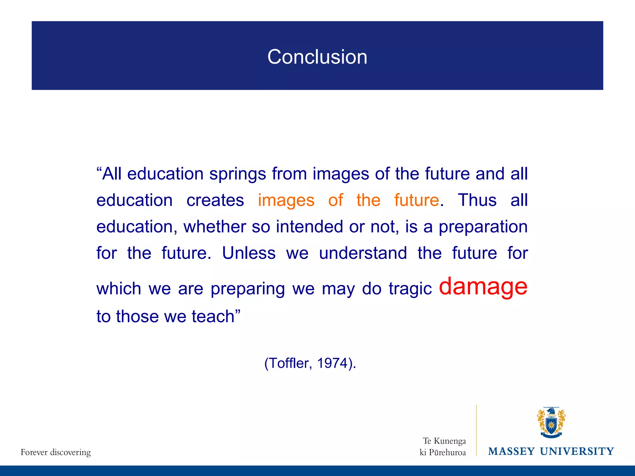 “ All education springs from images of the future and all education creates  images of the future . Thus all education, whether so intended or not, is a preparation for the future. Unless we understand the future for which we are preparing we may do tragic  damage  to those we teach” (Toffler, 1974).  Conclusion 
