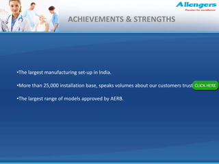 ACHIEVEMENTS & STRENGTHS
•The largest manufacturing set-up in India.
•More than 25,000 installation base, speaks volumes about our customers trust.
•The largest range of models approved by AERB.
 