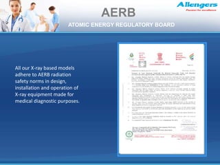 All our X-ray based models
adhere to AERB radiation
safety norms in design,
installation and operation of
X-ray equipment made for
medical diagnostic purposes.
AERB
ATOMIC ENERGY REGULATORY BOARD
 